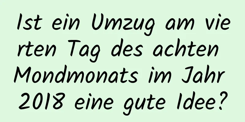 Ist ein Umzug am vierten Tag des achten Mondmonats im Jahr 2018 eine gute Idee?