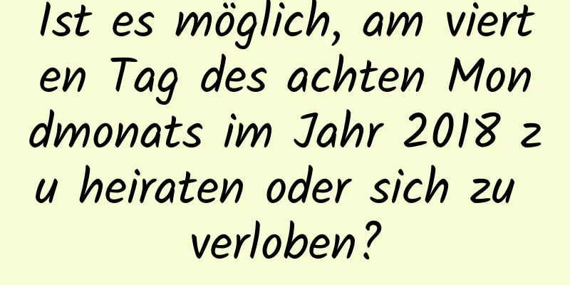 Ist es möglich, am vierten Tag des achten Mondmonats im Jahr 2018 zu heiraten oder sich zu verloben?