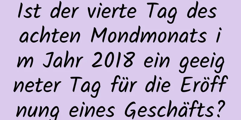 Ist der vierte Tag des achten Mondmonats im Jahr 2018 ein geeigneter Tag für die Eröffnung eines Geschäfts?