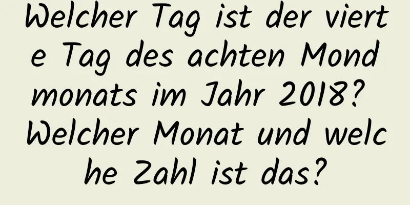 Welcher Tag ist der vierte Tag des achten Mondmonats im Jahr 2018? Welcher Monat und welche Zahl ist das?