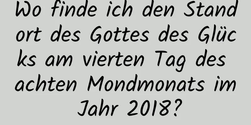 Wo finde ich den Standort des Gottes des Glücks am vierten Tag des achten Mondmonats im Jahr 2018?