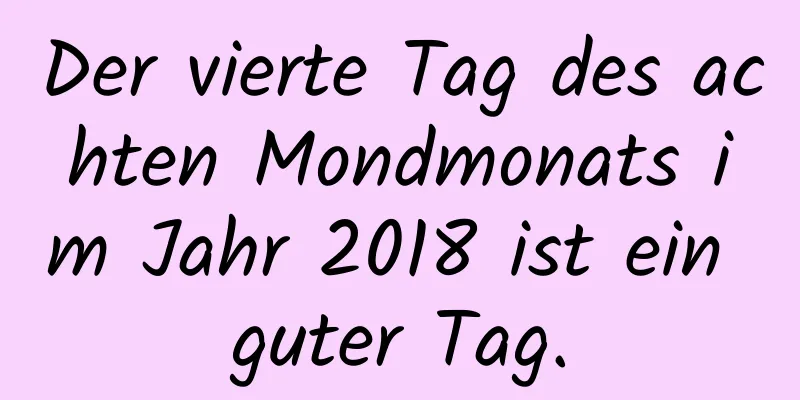 Der vierte Tag des achten Mondmonats im Jahr 2018 ist ein guter Tag.