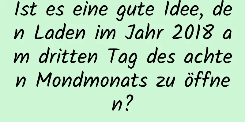 Ist es eine gute Idee, den Laden im Jahr 2018 am dritten Tag des achten Mondmonats zu öffnen?