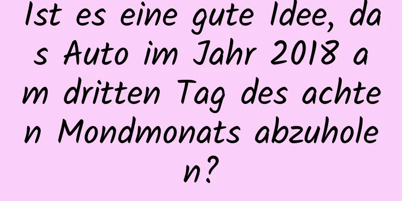 Ist es eine gute Idee, das Auto im Jahr 2018 am dritten Tag des achten Mondmonats abzuholen?