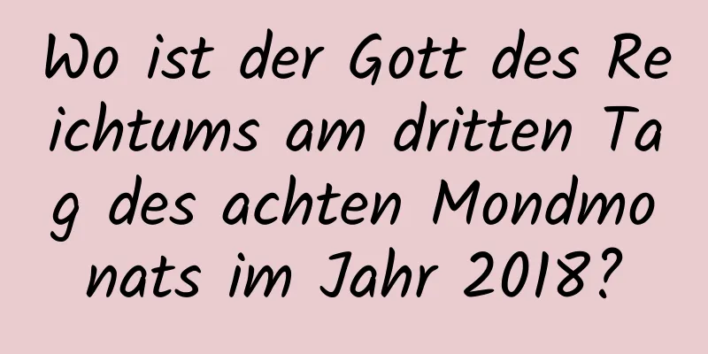 Wo ist der Gott des Reichtums am dritten Tag des achten Mondmonats im Jahr 2018?