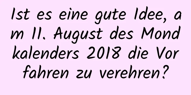 Ist es eine gute Idee, am 11. August des Mondkalenders 2018 die Vorfahren zu verehren?