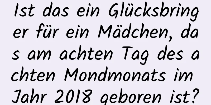 Ist das ein Glücksbringer für ein Mädchen, das am achten Tag des achten Mondmonats im Jahr 2018 geboren ist?