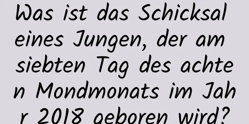 Was ist das Schicksal eines Jungen, der am siebten Tag des achten Mondmonats im Jahr 2018 geboren wird?