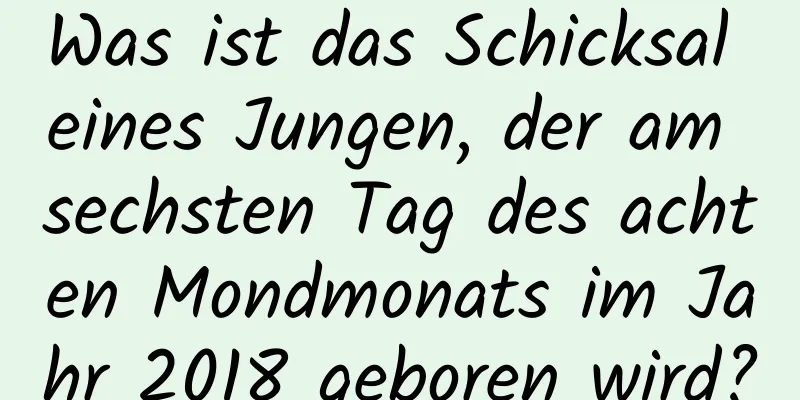 Was ist das Schicksal eines Jungen, der am sechsten Tag des achten Mondmonats im Jahr 2018 geboren wird?