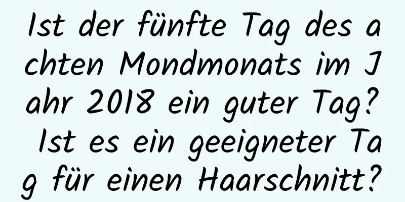 Ist der fünfte Tag des achten Mondmonats im Jahr 2018 ein guter Tag? Ist es ein geeigneter Tag für einen Haarschnitt?