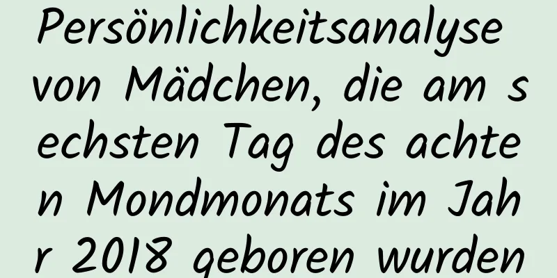 Persönlichkeitsanalyse von Mädchen, die am sechsten Tag des achten Mondmonats im Jahr 2018 geboren wurden