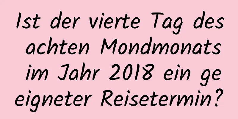 Ist der vierte Tag des achten Mondmonats im Jahr 2018 ein geeigneter Reisetermin?