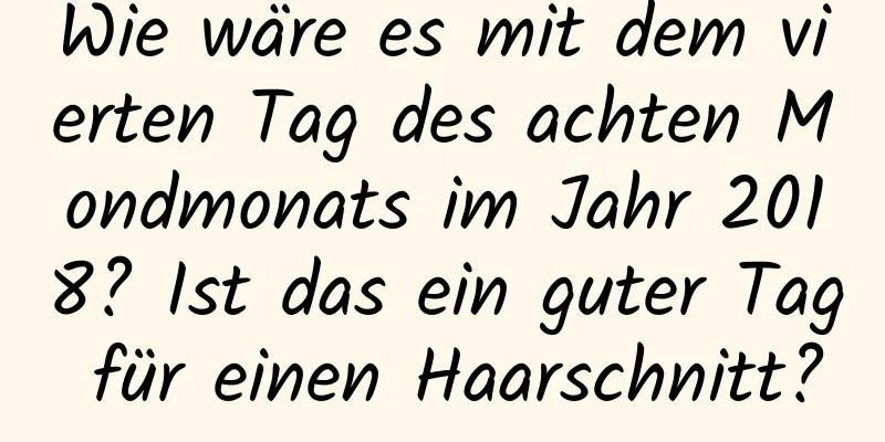 Wie wäre es mit dem vierten Tag des achten Mondmonats im Jahr 2018? Ist das ein guter Tag für einen Haarschnitt?