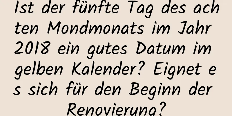 Ist der fünfte Tag des achten Mondmonats im Jahr 2018 ein gutes Datum im gelben Kalender? Eignet es sich für den Beginn der Renovierung?