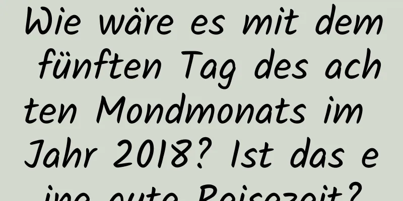 Wie wäre es mit dem fünften Tag des achten Mondmonats im Jahr 2018? Ist das eine gute Reisezeit?