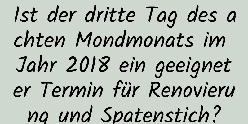 Ist der dritte Tag des achten Mondmonats im Jahr 2018 ein geeigneter Termin für Renovierung und Spatenstich?