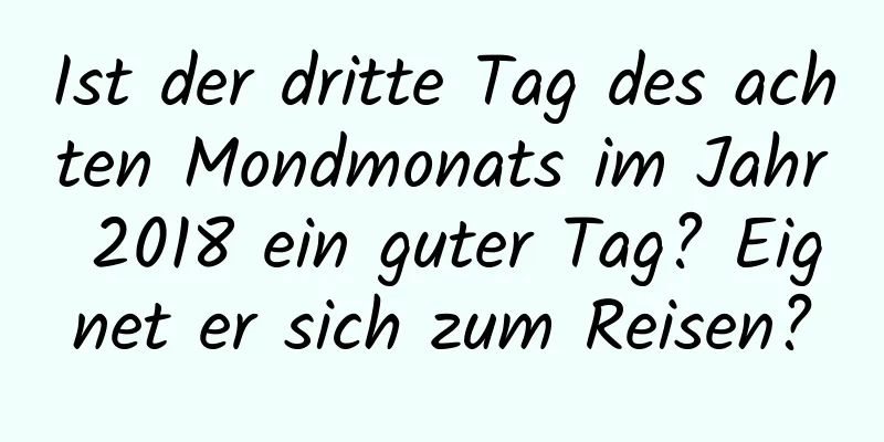 Ist der dritte Tag des achten Mondmonats im Jahr 2018 ein guter Tag? Eignet er sich zum Reisen?