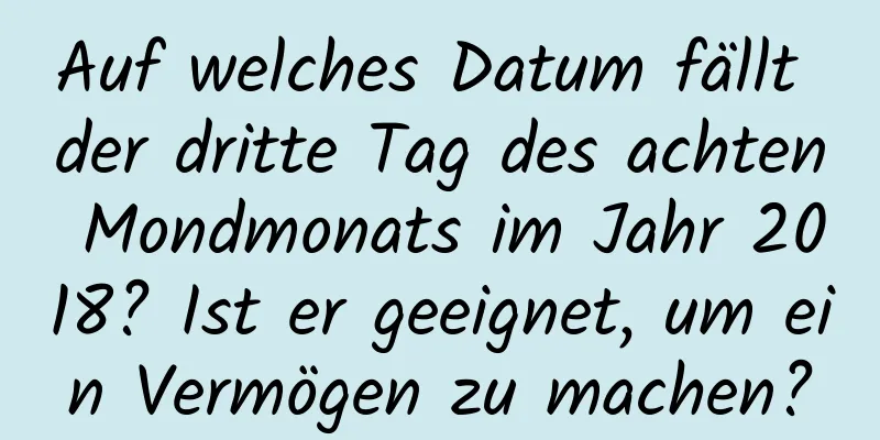 Auf welches Datum fällt der dritte Tag des achten Mondmonats im Jahr 2018? Ist er geeignet, um ein Vermögen zu machen?