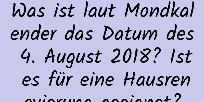 Was ist laut Mondkalender das Datum des 4. August 2018? Ist es für eine Hausrenovierung geeignet?