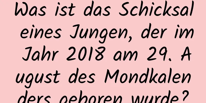 Was ist das Schicksal eines Jungen, der im Jahr 2018 am 29. August des Mondkalenders geboren wurde?