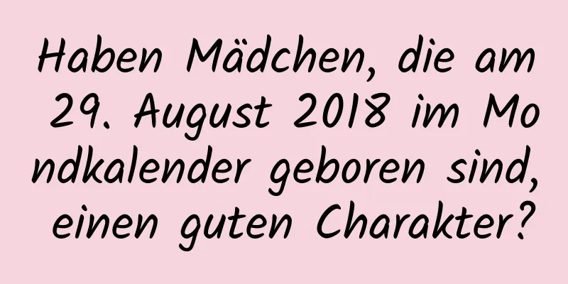 Haben Mädchen, die am 29. August 2018 im Mondkalender geboren sind, einen guten Charakter?