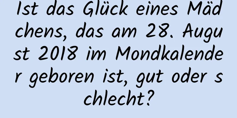 Ist das Glück eines Mädchens, das am 28. August 2018 im Mondkalender geboren ist, gut oder schlecht?