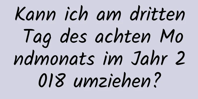 Kann ich am dritten Tag des achten Mondmonats im Jahr 2018 umziehen?