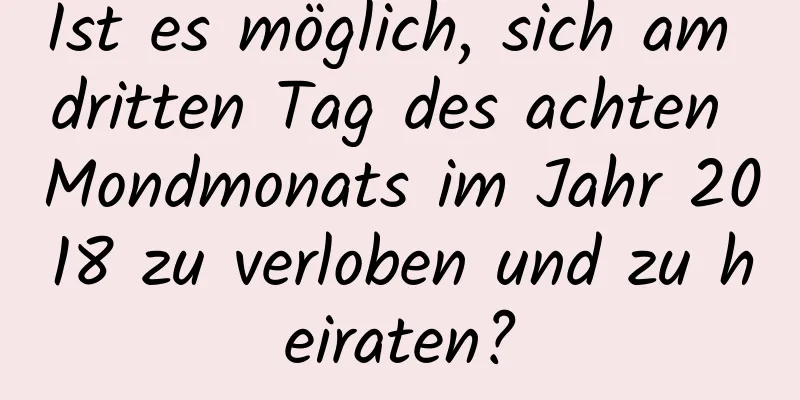 Ist es möglich, sich am dritten Tag des achten Mondmonats im Jahr 2018 zu verloben und zu heiraten?