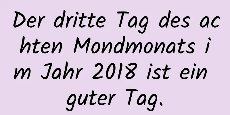 Der dritte Tag des achten Mondmonats im Jahr 2018 ist ein guter Tag.