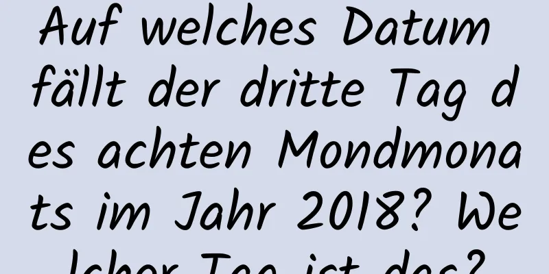 Auf welches Datum fällt der dritte Tag des achten Mondmonats im Jahr 2018? Welcher Tag ist das?