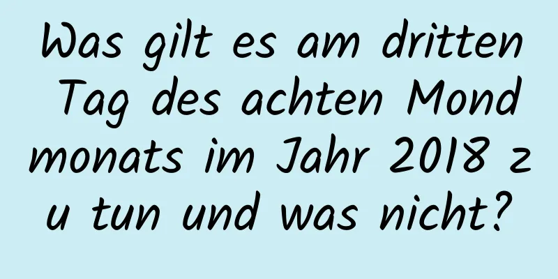 Was gilt es am dritten Tag des achten Mondmonats im Jahr 2018 zu tun und was nicht?