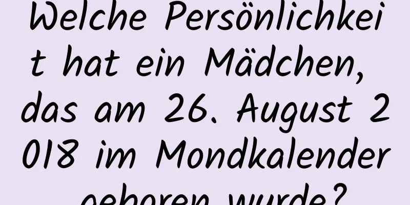 Welche Persönlichkeit hat ein Mädchen, das am 26. August 2018 im Mondkalender geboren wurde?