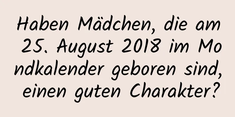 Haben Mädchen, die am 25. August 2018 im Mondkalender geboren sind, einen guten Charakter?