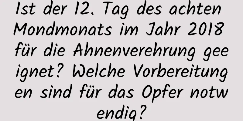 Ist der 12. Tag des achten Mondmonats im Jahr 2018 für die Ahnenverehrung geeignet? Welche Vorbereitungen sind für das Opfer notwendig?