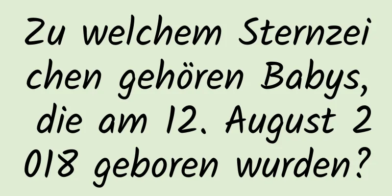 Zu welchem ​​Sternzeichen gehören Babys, die am 12. August 2018 geboren wurden?