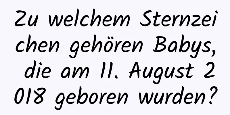 Zu welchem ​​Sternzeichen gehören Babys, die am 11. August 2018 geboren wurden?