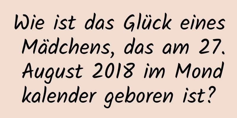 Wie ist das Glück eines Mädchens, das am 27. August 2018 im Mondkalender geboren ist?