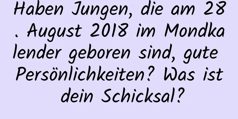 Haben Jungen, die am 28. August 2018 im Mondkalender geboren sind, gute Persönlichkeiten? Was ist dein Schicksal?