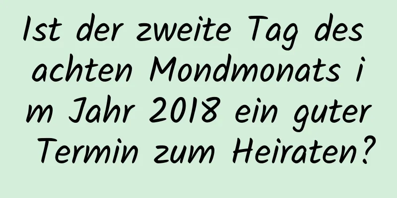 Ist der zweite Tag des achten Mondmonats im Jahr 2018 ein guter Termin zum Heiraten?