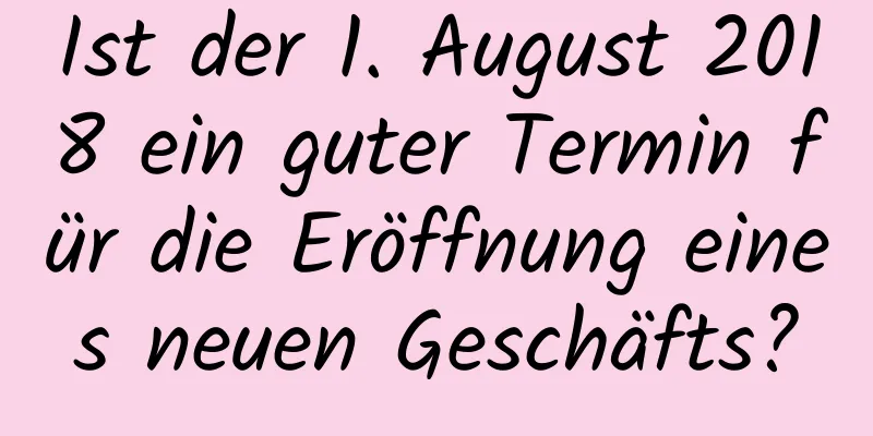 Ist der 1. August 2018 ein guter Termin für die Eröffnung eines neuen Geschäfts?