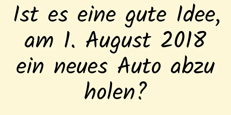 Ist es eine gute Idee, am 1. August 2018 ein neues Auto abzuholen?