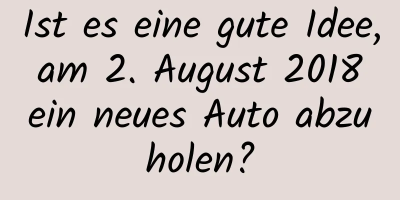 Ist es eine gute Idee, am 2. August 2018 ein neues Auto abzuholen?