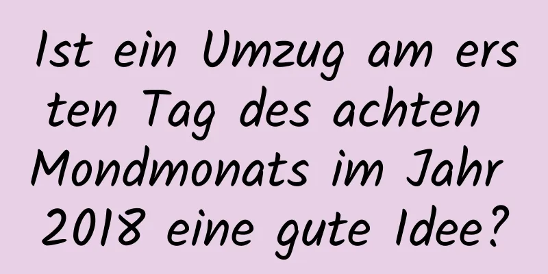 Ist ein Umzug am ersten Tag des achten Mondmonats im Jahr 2018 eine gute Idee?