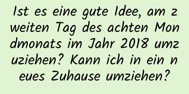 Ist es eine gute Idee, am zweiten Tag des achten Mondmonats im Jahr 2018 umzuziehen? Kann ich in ein neues Zuhause umziehen?