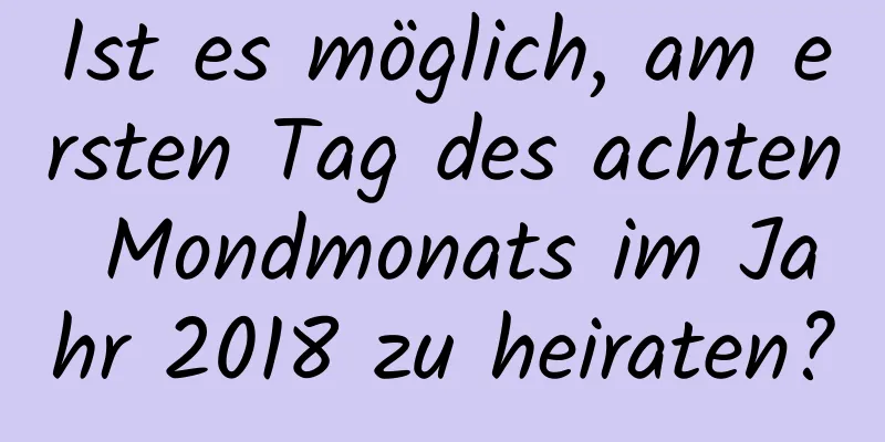 Ist es möglich, am ersten Tag des achten Mondmonats im Jahr 2018 zu heiraten?