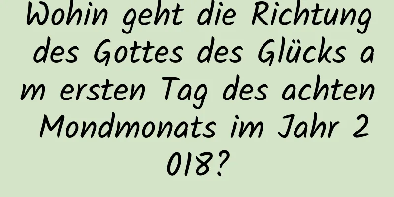 Wohin geht die Richtung des Gottes des Glücks am ersten Tag des achten Mondmonats im Jahr 2018?