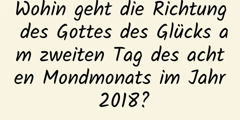 Wohin geht die Richtung des Gottes des Glücks am zweiten Tag des achten Mondmonats im Jahr 2018?