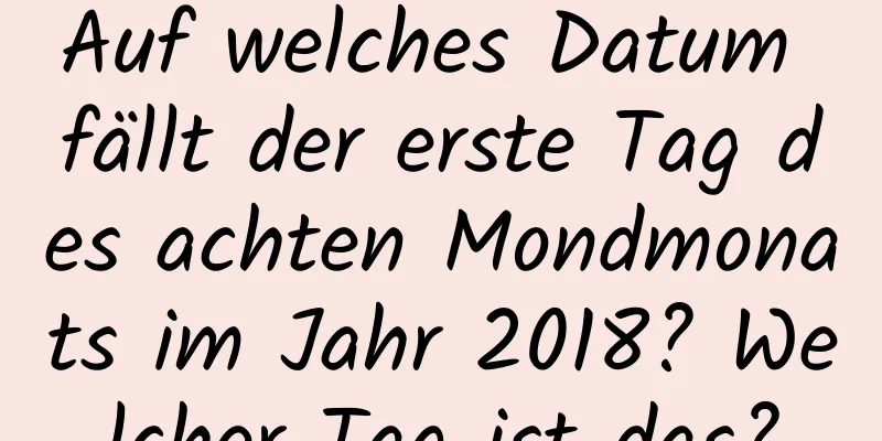 Auf welches Datum fällt der erste Tag des achten Mondmonats im Jahr 2018? Welcher Tag ist das?