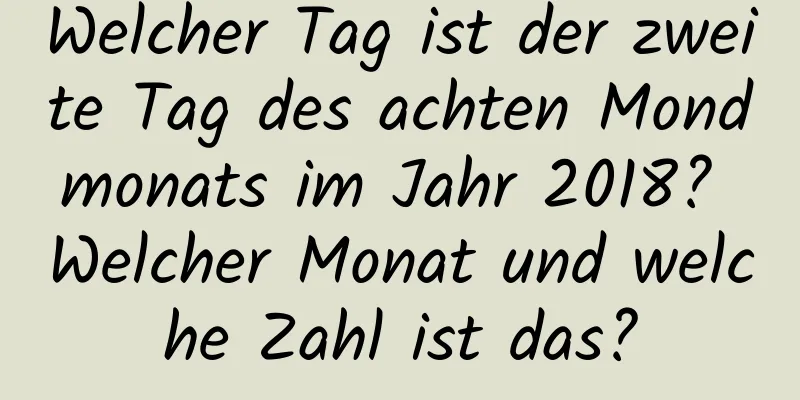 Welcher Tag ist der zweite Tag des achten Mondmonats im Jahr 2018? Welcher Monat und welche Zahl ist das?