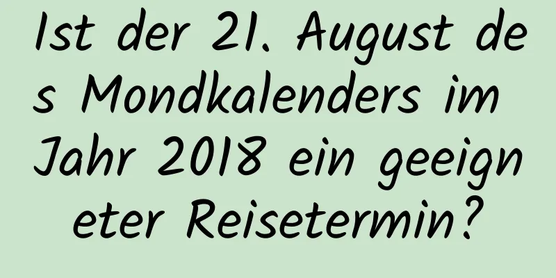 Ist der 21. August des Mondkalenders im Jahr 2018 ein geeigneter Reisetermin?